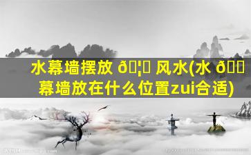 水幕墙摆放 🦍 风水(水 🐠 幕墙放在什么位置zui
合适)